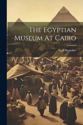 The Egyptian Museum At Cairo - Karl Baedeker (Firm)