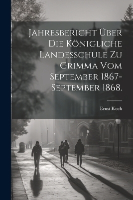 Jahresbericht über die Königliche Landesschule zu Grimma vom September 1867-September 1868. - Ernst Koch