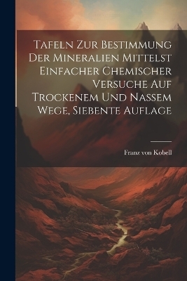 Tafeln zur Bestimmung der Mineralien Mittelst Einfacher Chemischer Versuche auf Trockenem und Nassem Wege, siebente Auflage - Franz von Kobell