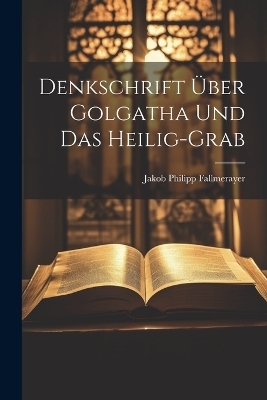Denkschrift Über Golgatha Und Das Heilig-grab - Jakob Philipp Fallmerayer