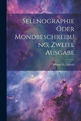 Selenographie oder Mondbeschreibung, zweite Ausgabe - Johann G Grieser