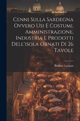 Cenni Sulla Sardegna Ovvero Usi E Costumi, Amministrazione, Industria E Prodotti Dell'isola Ornati Di 26 Tavole - Baldass Luciano