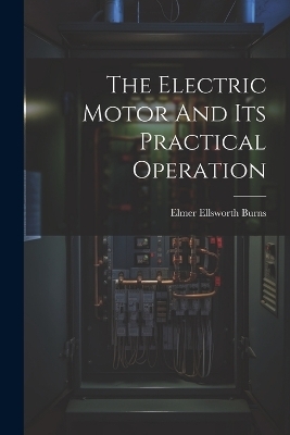 The Electric Motor And Its Practical Operation - Elmer Ellsworth Burns