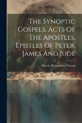 The Synoptic Gospels. Acts Of The Apostles. Epistles Of Peter, James And Jude - Marvin Richardson Vincent