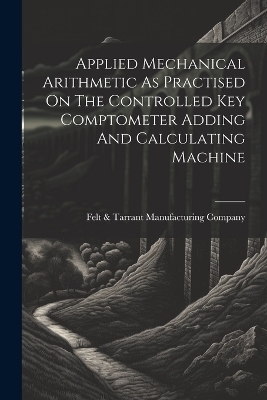 Applied Mechanical Arithmetic As Practised On The Controlled Key Comptometer Adding And Calculating Machine - 