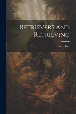 Retrievers And Retrieving - W G Eley