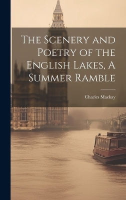 The Scenery and Poetry of the English Lakes, A Summer Ramble - Charles Mackay