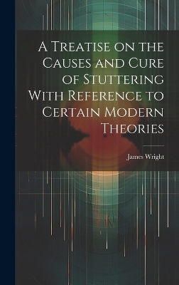 A Treatise on the Causes and Cure of Stuttering With Reference to Certain Modern Theories - James Wright