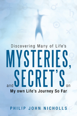 Discovering Many of Life's Mysteries, and Secret's on My Own Life's Journey so Far - Philip John Nicholls