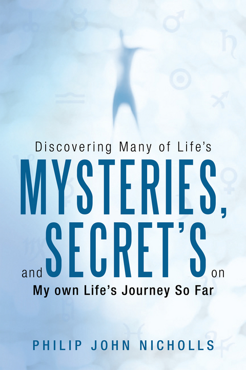 Discovering Many of Life's Mysteries, and Secret's on My Own Life's Journey so Far - Philip John Nicholls