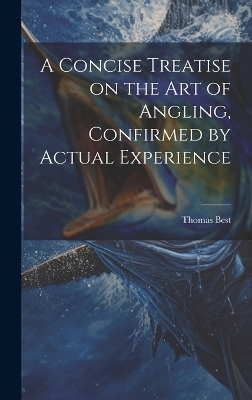 A Concise Treatise on the Art of Angling, Confirmed by Actual Experience - Best Thomas