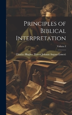 Principles of Biblical Interpretation; Volume I - Charles Hughes Terrot August Ernesti