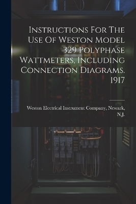 Instructions For The Use Of Weston Model 329 Polyphase Wattmeters, Including Connection Diagrams. 1917 - 