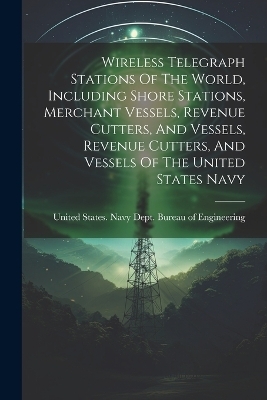 Wireless Telegraph Stations Of The World, Including Shore Stations, Merchant Vessels, Revenue Cutters, And Vessels, Revenue Cutters, And Vessels Of The United States Navy - 