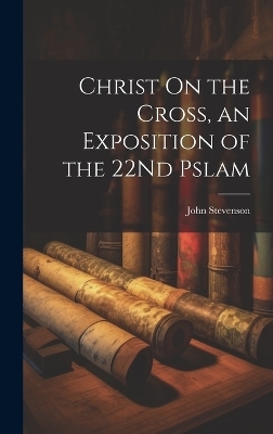 Christ On the Cross, an Exposition of the 22Nd Pslam - John Stevenson