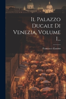 Il Palazzo Ducale Di Venezia, Volume 1... - Francesco Zanotto