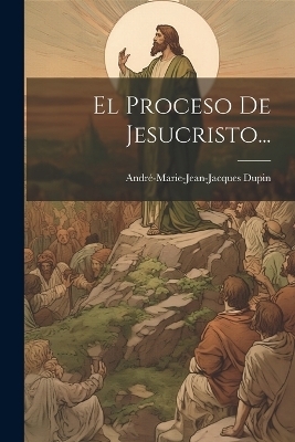 El Proceso De Jesucristo... - André-Marie-Jean-Jacques Dupin