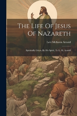 The Life Of Jesus Of Nazareth - Levi McKeen Arnold