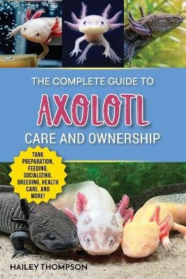 The Complete Guide to Axolotl Care and Ownership - Hailey Thompson