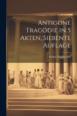 Antigone Tragödie in 5 Akten, Siebente Auflage - Walter Hasenclever