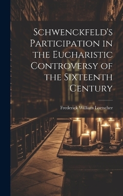 Schwenckfeld's Participation in the Eucharistic Controversy of the Sixteenth Century - Frederick William Loetscher