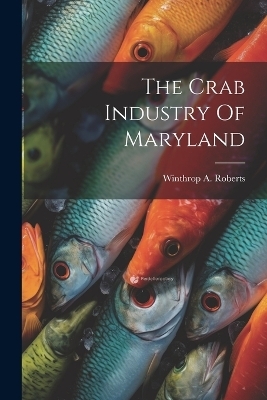 The Crab Industry Of Maryland - Winthrop A Roberts