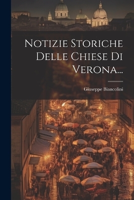 Notizie Storiche Delle Chiese Di Verona... - Giuseppe Biancolini