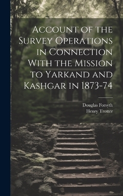 Account of the Survey Operations in Connection With the Mission to Yarkand and Kashgar in 1873-74 - Henry Trotter, Douglas Forsyth