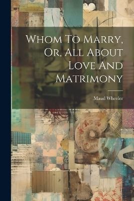 Whom To Marry, Or, All About Love And Matrimony - Maud Wheeler