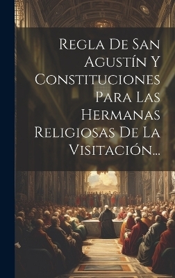 Regla De San Agustín Y Constituciones Para Las Hermanas Religiosas De La Visitación... -  Anonymous