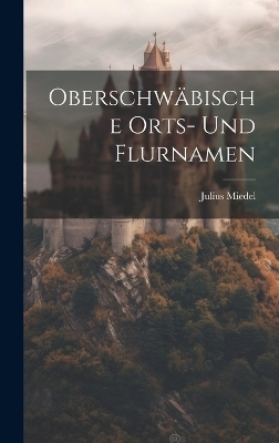 Oberschwäbische Orts- Und Flurnamen - Julius Miedel