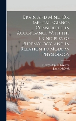 Brain and Mind, Or, Mental Science Considered in Accordance With the Principles of Phrenology, and in Relation to Modern Physiology - Henry Shipman Drayton, James McNeill