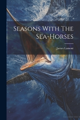 Seasons With The Sea-horses - James Lamont