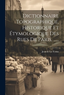 Dictionnaire Topographique, Historique Et Étymologique Des Rues De Paris, ...... - 