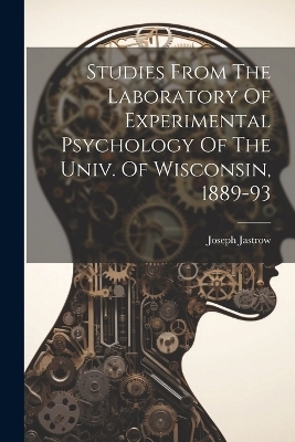 Studies From The Laboratory Of Experimental Psychology Of The Univ. Of Wisconsin, 1889-93 - Joseph Jastrow