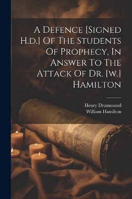 A Defence [signed H.d.] Of The Students Of Prophecy, In Answer To The Attack Of Dr. [w.] Hamilton - Henry Drummond, William Hamilton
