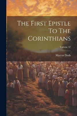 The First Epistle To The Corinthians; Volume 37 - Marcus Dods