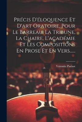 Précis D'éloquence Et D'art Oratoire, Pour Le Barreau, La Tribune, La Chaire, L'académie Et Les Compositions En Prose Et En Vers...... - Valentin Parisot