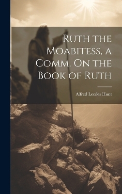 Ruth the Moabitess, a Comm. On the Book of Ruth - Alfred Leedes Hunt