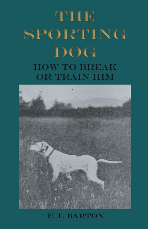 Sporting Dog - How to Break or Train Him -  F. T. Barton