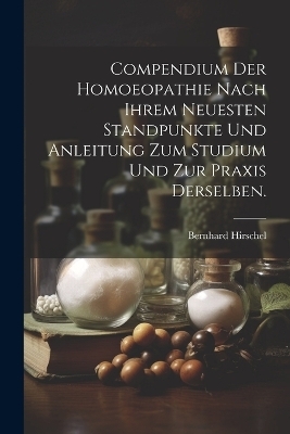 Compendium der Homoeopathie nach ihrem neuesten Standpunkte und Anleitung zum Studium und zur Praxis derselben. - Bernhard Hirschel