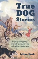 True Dog Stories - True Tales of Working Dogs, Including Stories of Gun Dogs, Sheep Dogs, Police Dogs, Guide Dogs, Military Dogs and More - Lilian Gask