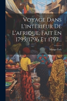 Voyage Dans L'interieur De L'afrique, Fait En 1795, 1796 Et 1797... - Mungo Park