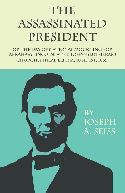 Assassinated President - Or The Day of National Mourning for Abraham Lincoln, At St. John's (Lutheran) Church, Philadelphia, June 1st, 1865. -  Joseph Augustus Seiss