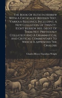 The Book Of Ruth In Hebrew With A Critically-revised Text, Various Readings, Including A New Collation Of Twenty-eight Hebrew Mss. (most Of Them Not Previously Collated) And A Grammatical And Critical Commentary To Which Is Appended The Chaldee - 