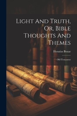 Light And Truth, Or, Bible Thoughts And Themes - Horatius Bonar