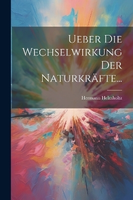 Ueber Die Wechselwirkung Der Naturkräfte... - Hermann Helmholtz