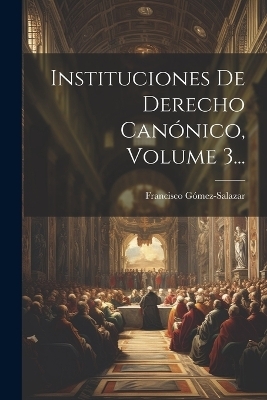 Instituciones De Derecho Canónico, Volume 3... - Francisco Gómez-Salazar (Bp )