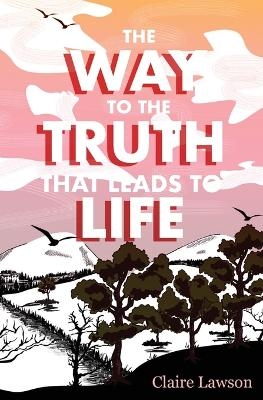 The Way to the Truth that Leads to Life - Claire R Lawson