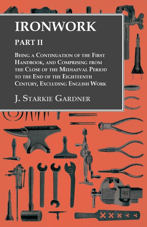 Ironwork - Part II - Being a Continuation of the First Handbook, and Comprising from the Close of the Mediaeval Period to the End of the Eighteenth Century, Excluding English Work -  J. Starkie Gardner